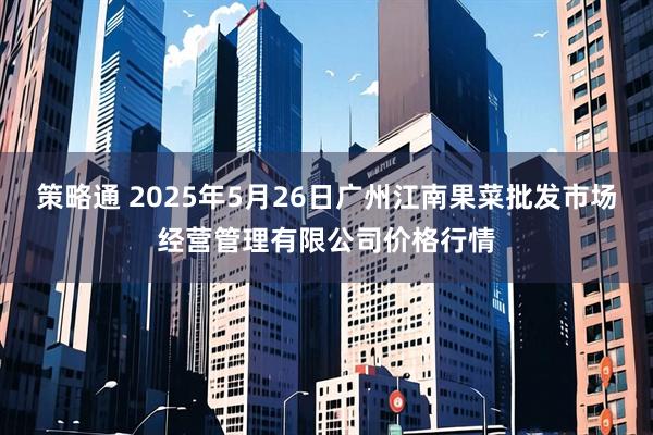 策略通 2025年5月26日广州江南果菜批发市场经营管理有限公司价格行情