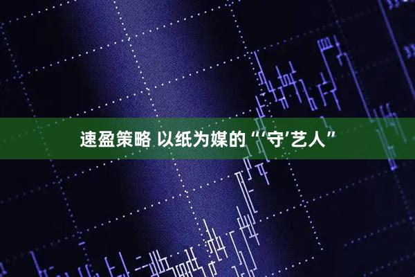 速盈策略 以纸为媒的“‘守’艺人”