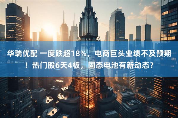 华瑞优配 一度跌超18%，电商巨头业绩不及预期！热门股6天4板，固态电池有新动态？