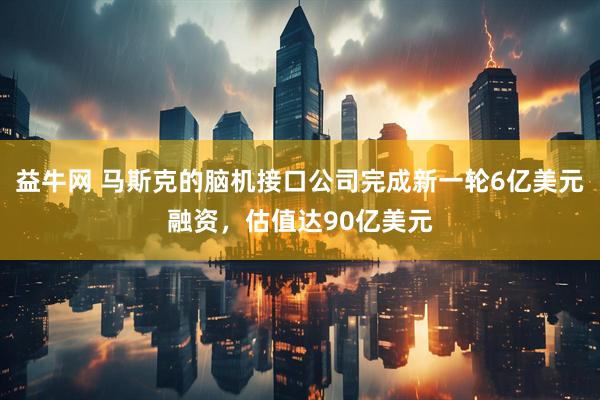 益牛网 马斯克的脑机接口公司完成新一轮6亿美元融资，估值达90亿美元