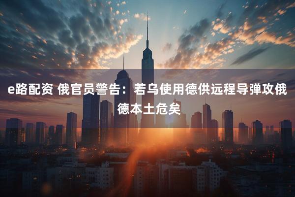 e路配资 俄官员警告：若乌使用德供远程导弹攻俄 德本土危矣