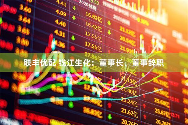 联丰优配 钱江生化：董事长、董事辞职