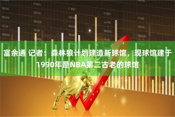 富余通 记者：森林狼计划建造新球馆，现球馆建于1990年是NBA第二古老的球馆