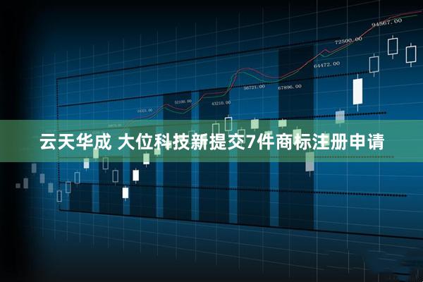 云天华成 大位科技新提交7件商标注册申请