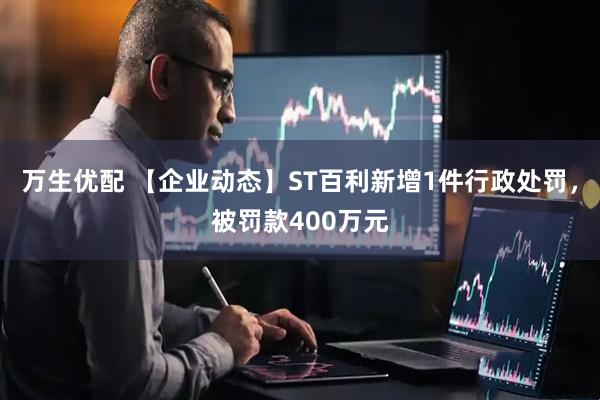 万生优配 【企业动态】ST百利新增1件行政处罚，被罚款400万元