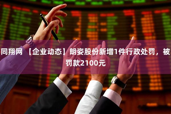 同翔网 【企业动态】朗姿股份新增1件行政处罚，被罚款2100元