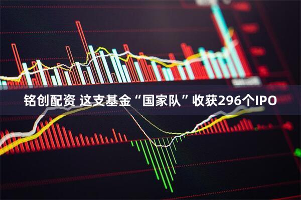 铭创配资 这支基金“国家队”收获296个IPO
