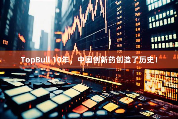 TopBull 10年，中国创新药创造了历史！