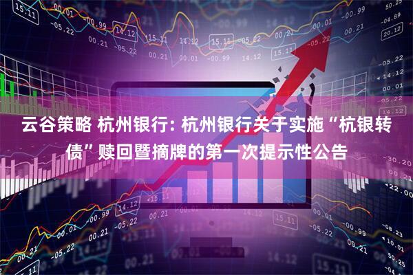 云谷策略 杭州银行: 杭州银行关于实施“杭银转债”赎回暨摘牌的第一次提示性公告