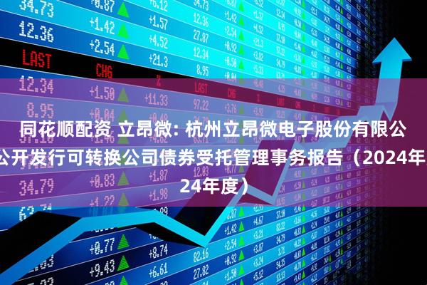 同花顺配资 立昂微: 杭州立昂微电子股份有限公司公开发行可转换公司债券受托管理事务报告(2024年度)