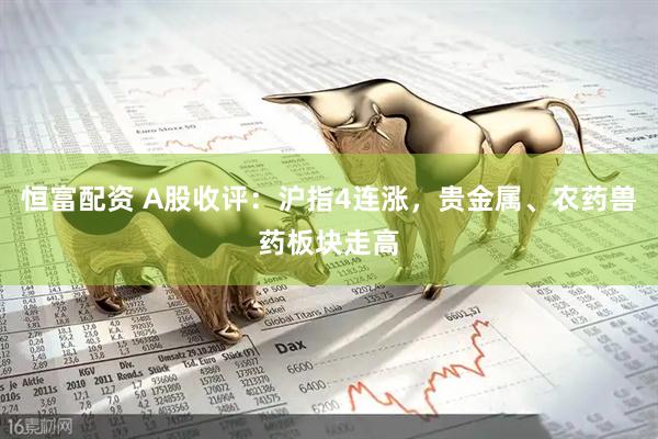 恒富配资 A股收评：沪指4连涨，贵金属、农药兽药板块走高