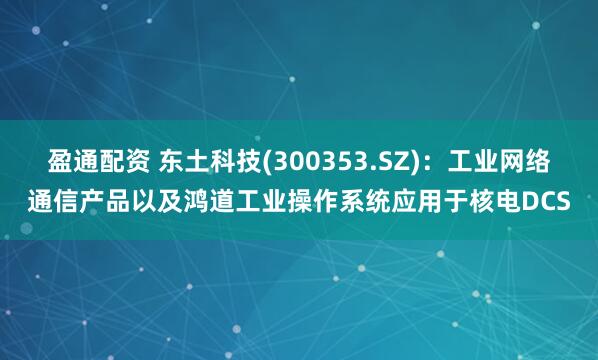 盈通配资 东土科技(300353.SZ)：工业网络通信产品以及鸿道工业操作系统应用于核电DCS