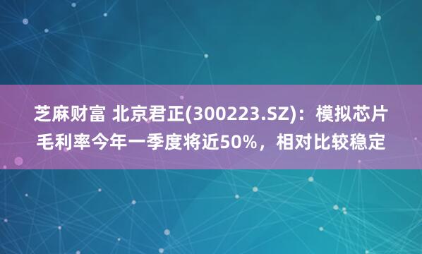 芝麻财富 北京君正(300223.SZ)：模拟芯片毛利率今年一季度将近50%，相对比较稳定