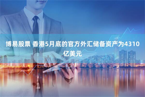 博易股票 香港5月底的官方外汇储备资产为4310亿美元