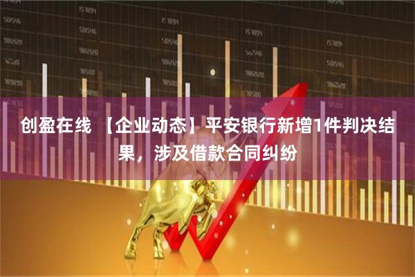 创盈在线 【企业动态】平安银行新增1件判决结果，涉及借款合同纠纷