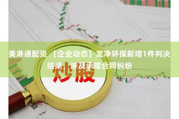 美港通配资 【企业动态】龙净环保新增1件判决结果，涉及承揽合同纠纷