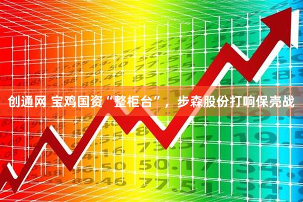 创通网 宝鸡国资“整柜台”，步森股份打响保壳战