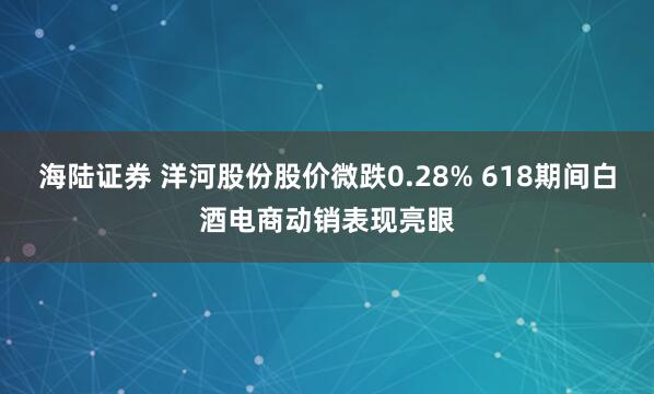 海陆证券 洋河股份股价微跌0.28% 618期间白酒电商动销表现亮眼