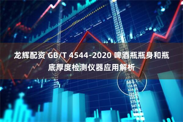 龙辉配资 GB/T 4544-2020 啤酒瓶瓶身和瓶底厚度检测仪器应用解析