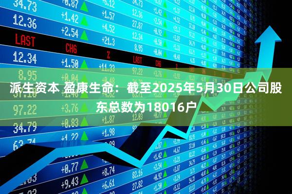 派生资本 盈康生命：截至2025年5月30日公司股东总数为18016户