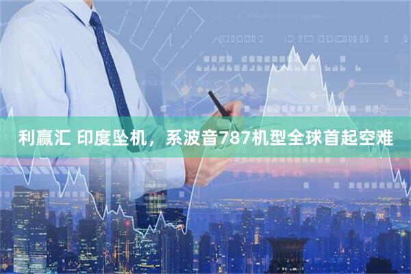 利赢汇 印度坠机，系波音787机型全球首起空难
