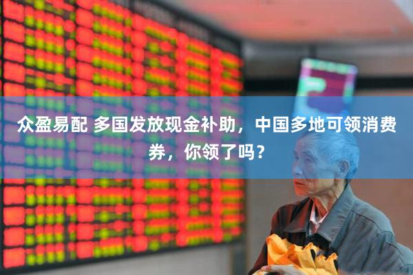 众盈易配 多国发放现金补助，中国多地可领消费券，你领了吗？