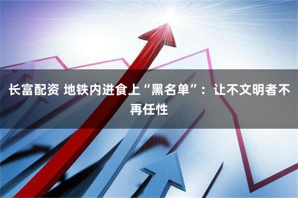 长富配资 地铁内进食上“黑名单”：让不文明者不再任性