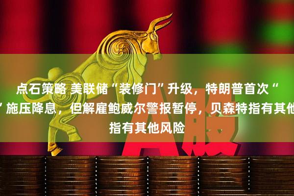 点石策略 美联储“装修门”升级，特朗普首次“上门”施压降息，但解雇鲍威尔警报暂停，贝森特指有其他风险