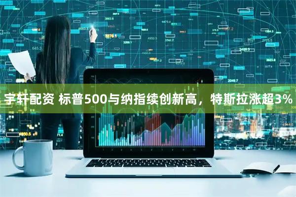 宇轩配资 标普500与纳指续创新高，特斯拉涨超3%