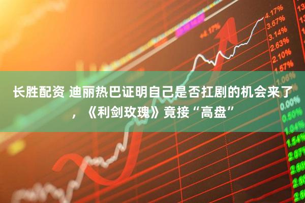 长胜配资 迪丽热巴证明自己是否扛剧的机会来了，《利剑玫瑰》竟接“高盘”