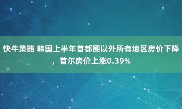 快牛策略 韩国上半年首都圈以外所有地区房价下降，首尔房价上涨0.39%