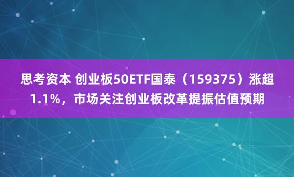 思考资本 创业板50ETF国泰（159375）涨超1.1%，市场关注创业板改革提振估值预期