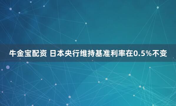 牛金宝配资 日本央行维持基准利率在0.5%不变