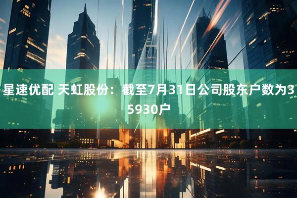 星速优配 天虹股份：截至7月31日公司股东户数为35930户