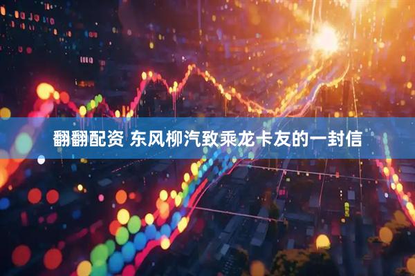 翻翻配资 东风柳汽致乘龙卡友的一封信