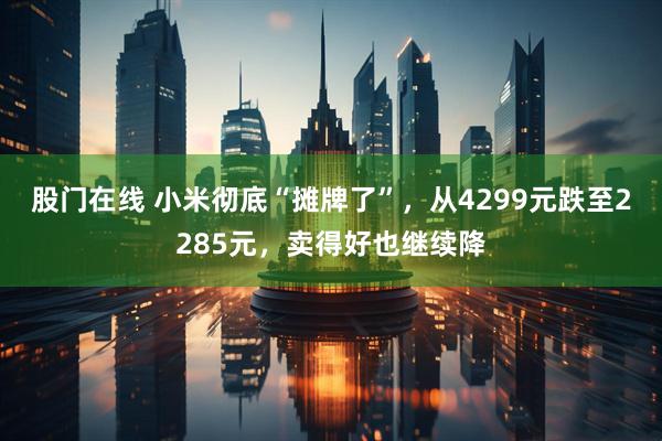 股门在线 小米彻底“摊牌了”，从4299元跌至2285元，卖得好也继续降