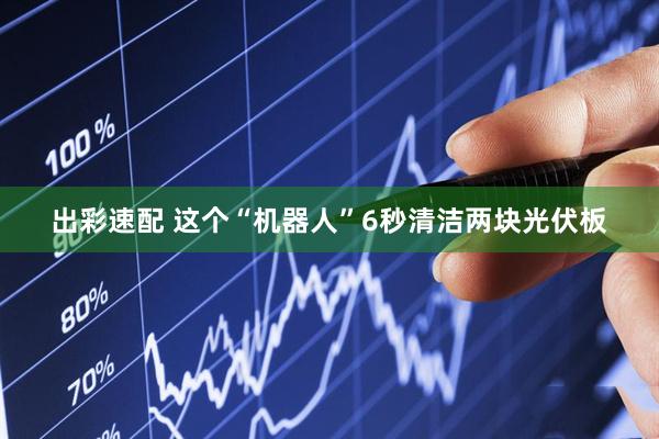 出彩速配 这个“机器人”6秒清洁两块光伏板
