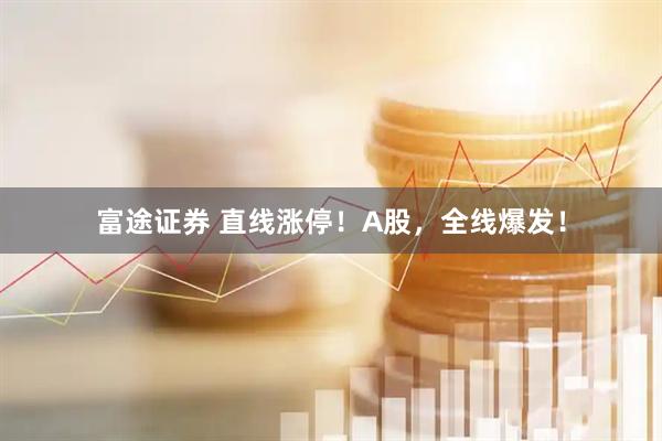 富途证券 直线涨停！A股，全线爆发！