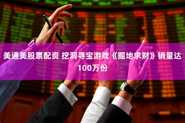 美通美股票配资 挖洞寻宝游戏《掘地求财》销量达100万份