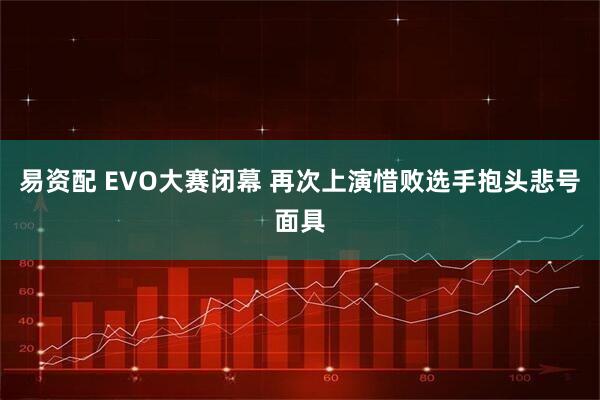 易资配 EVO大赛闭幕 再次上演惜败选手抱头悲号面具