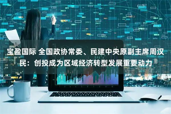 宝盈国际 全国政协常委、民建中央原副主席周汉民：创投成为区域经济转型发展重要动力