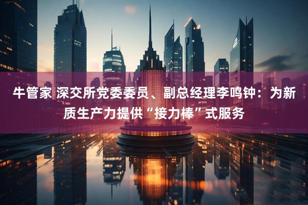 牛管家 深交所党委委员、副总经理李鸣钟：为新质生产力提供“接力棒”式服务