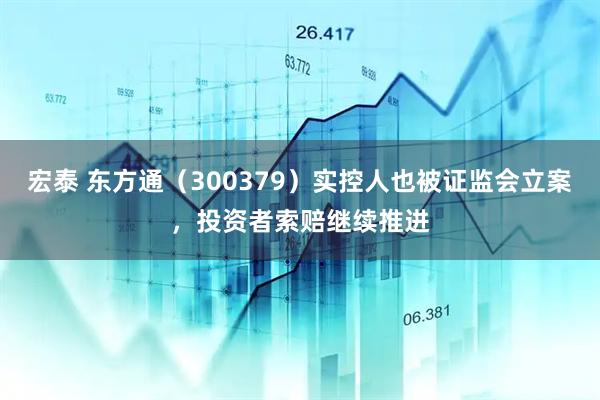 宏泰 东方通（300379）实控人也被证监会立案，投资者索赔继续推进