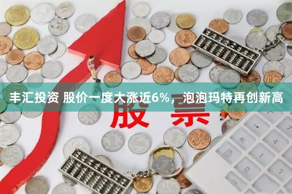 丰汇投资 股价一度大涨近6%，泡泡玛特再创新高