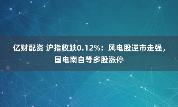 亿财配资 沪指收跌0.12%：风电股逆市走强，国电南自等多股涨停