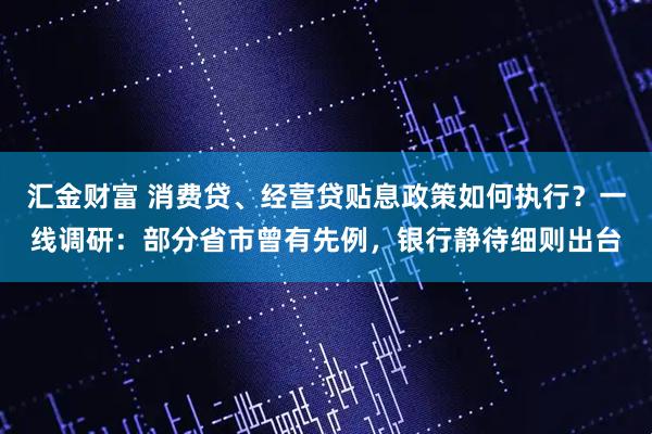 汇金财富 消费贷、经营贷贴息政策如何执行？一线调研：部分省市曾有先例，银行静待细则出台