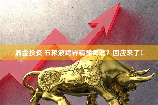 鼎金投资 五粮液跨界精酿啤酒？回应来了！