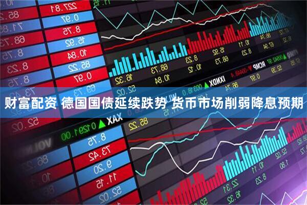 财富配资 德国国债延续跌势 货币市场削弱降息预期