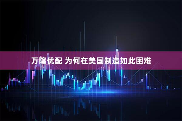 万隆优配 为何在美国制造如此困难
