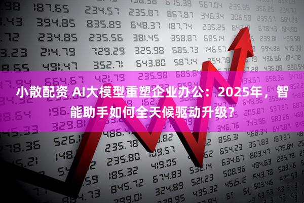 小散配资 AI大模型重塑企业办公：2025年，智能助手如何全天候驱动升级？